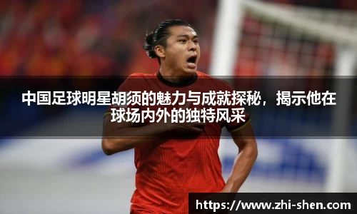 中国足球明星胡须的魅力与成就探秘，揭示他在球场内外的独特风采