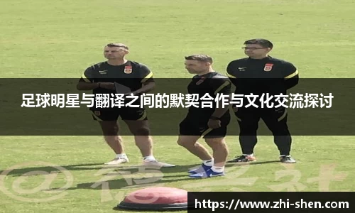 足球明星与翻译之间的默契合作与文化交流探讨